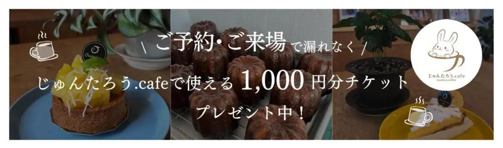 ご予約・ご来場で漏れなく「じゅんたろう.cafe」で使える1,000円分チケットプレゼント中！